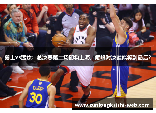 勇士vs猛龙：总决赛第二场即将上演，巅峰对决谁能笑到最后？