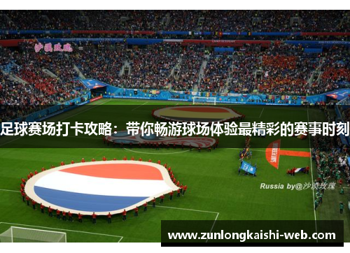 足球赛场打卡攻略：带你畅游球场体验最精彩的赛事时刻