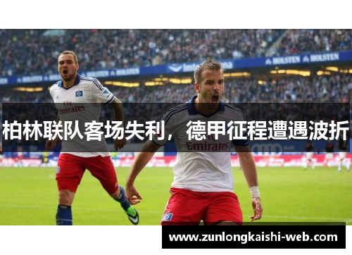 柏林联队客场失利，德甲征程遭遇波折
