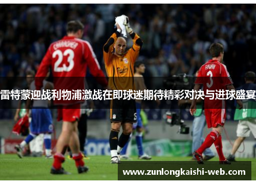 雷特蒙迎战利物浦激战在即球迷期待精彩对决与进球盛宴