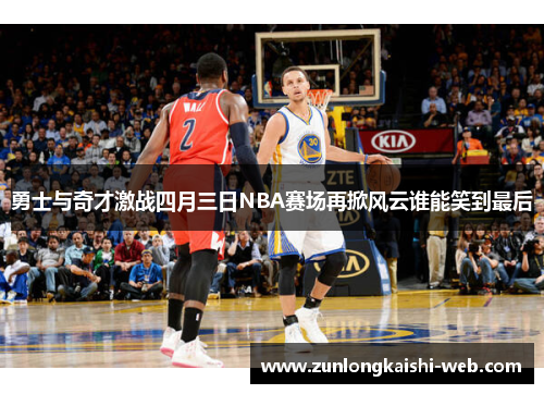 勇士与奇才激战四月三日NBA赛场再掀风云谁能笑到最后