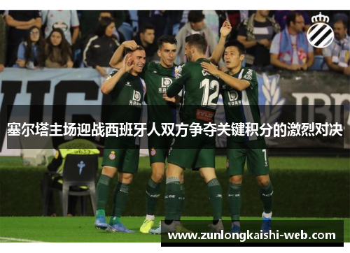 塞尔塔主场迎战西班牙人双方争夺关键积分的激烈对决